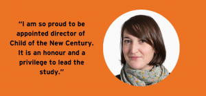 Photo of Morag Henderson with a quote: "I am so proud to be appointed director of Child of the New Century. It is an honour and a privilege to lead the study."